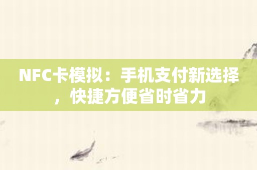 NFC卡模拟：手机支付新选择，快捷方便省时省力