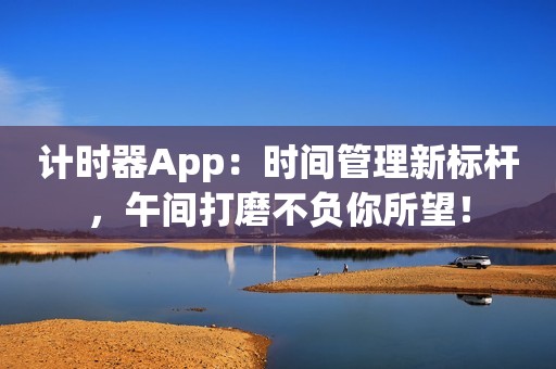 计时器App：时间管理新标杆，午间打磨不负你所望！