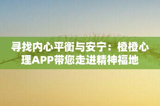 寻找内心平衡与安宁：橙橙心理APP带您走进精神福地