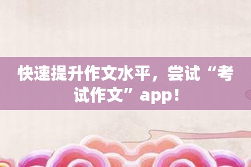 快速提升作文水平，尝试“考试作文”app！