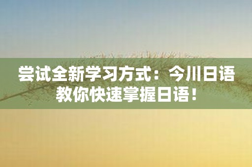 尝试全新学习方式：今川日语教你快速掌握日语！