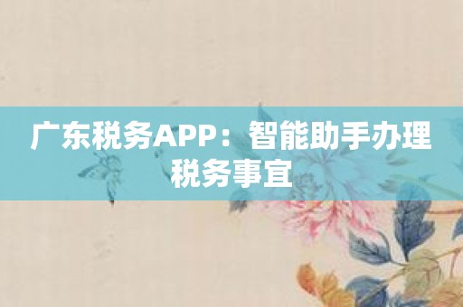 广东税务APP：智能助手办理税务事宜