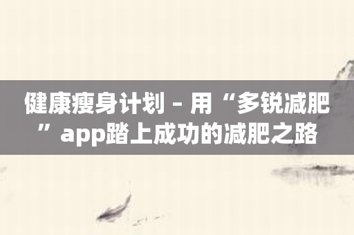 健康瘦身计划 – 用“多锐减肥”app踏上成功的减肥之路