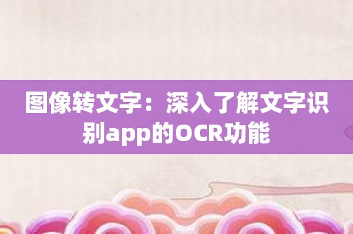 图像转文字：深入了解文字识别app的OCR功能