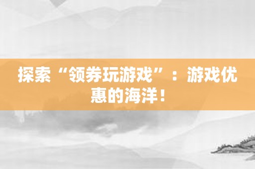 探索“领券玩游戏”：游戏优惠的海洋！