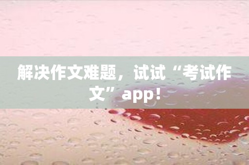 解决作文难题，试试“考试作文”app！