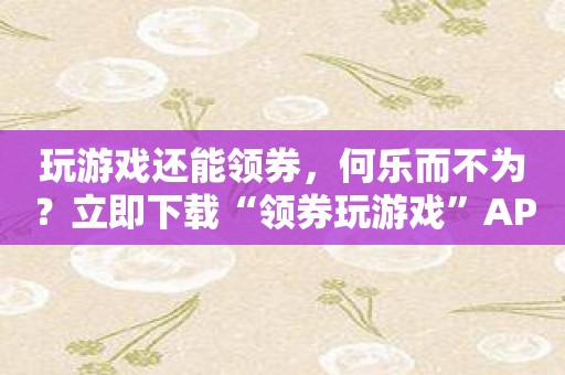 玩游戏还能领券，何乐而不为？立即下载“领券玩游戏”APP！