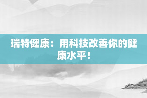 瑞特健康：用科技改善你的健康水平！