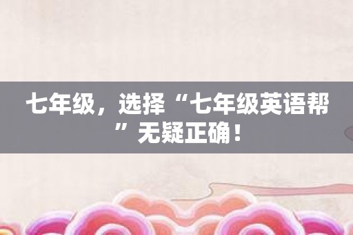 七年级，选择“七年级英语帮”无疑正确！