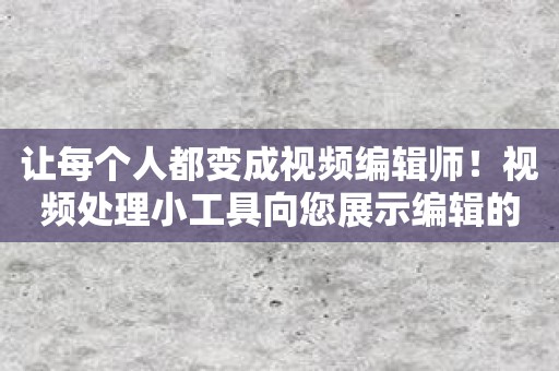 让每个人都变成视频编辑师！视频处理小工具向您展示编辑的艺术！