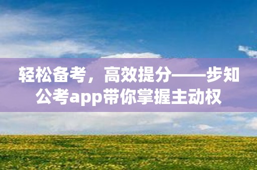 轻松备考，高效提分——步知公考app带你掌握主动权