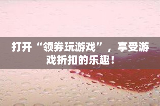 打开“领券玩游戏”，享受游戏折扣的乐趣！