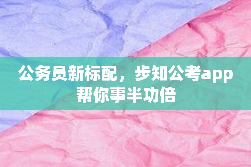 公务员新标配，步知公考app帮你事半功倍