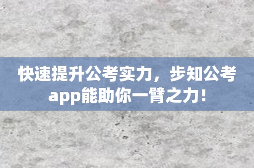 快速提升公考实力，步知公考app能助你一臂之力！