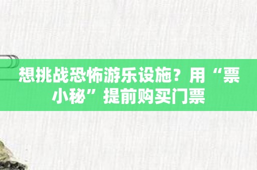 想挑战恐怖游乐设施？用“票小秘”提前购买门票