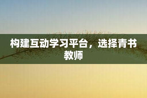 构建互动学习平台，选择青书教师