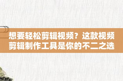 想要轻松剪辑视频？这款视频剪辑制作工具是你的不二之选！