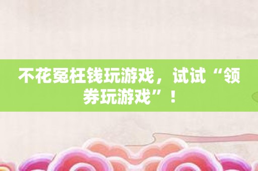 不花冤枉钱玩游戏，试试“领券玩游戏”！