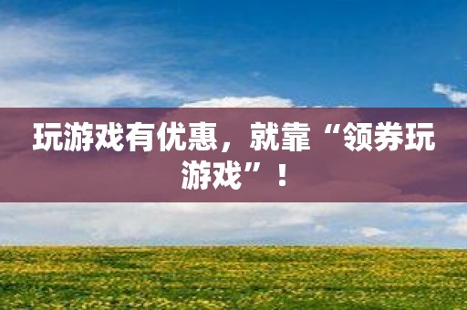 玩游戏有优惠，就靠“领券玩游戏”！