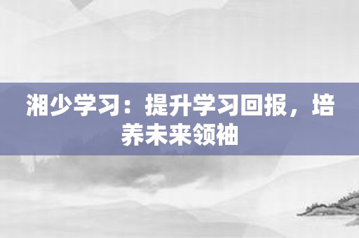 湘少学习：提升学习回报，培养未来领袖