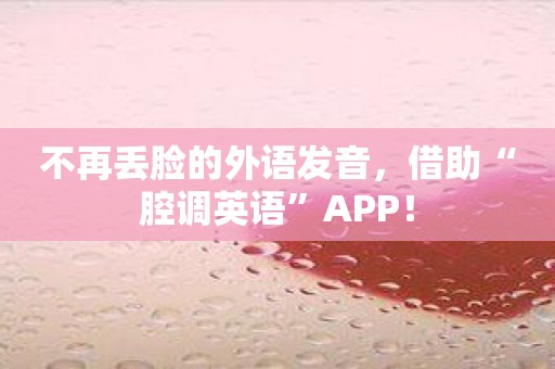 不再丢脸的外语发音，借助“腔调英语”APP！