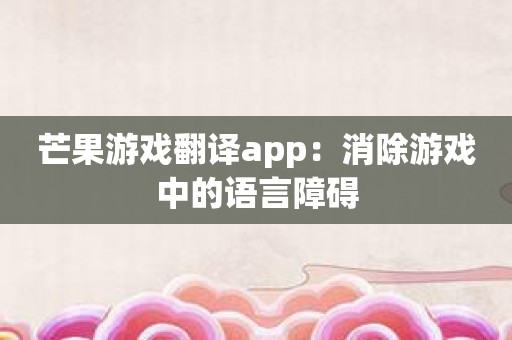 芒果游戏翻译app：消除游戏中的语言障碍