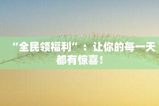 “全民领福利”：让你的每一天都有惊喜！