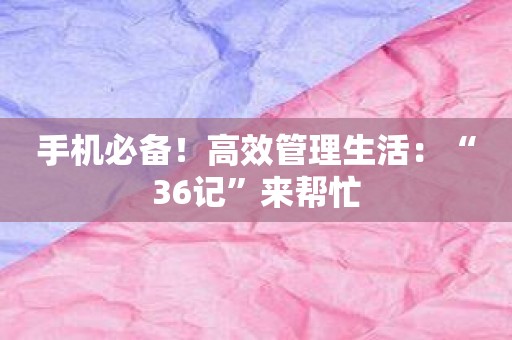 手机必备！高效管理生活：“36记”来帮忙