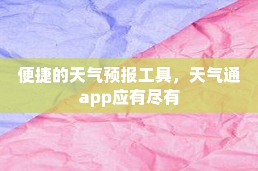 便捷的天气预报工具，天气通app应有尽有