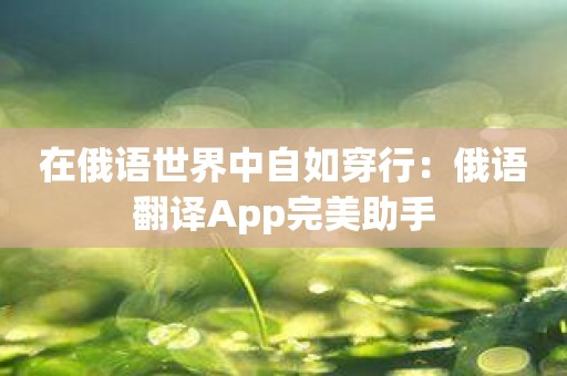 在俄语世界中自如穿行：俄语翻译App完美助手