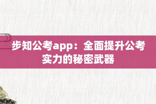 步知公考app：全面提升公考实力的秘密武器