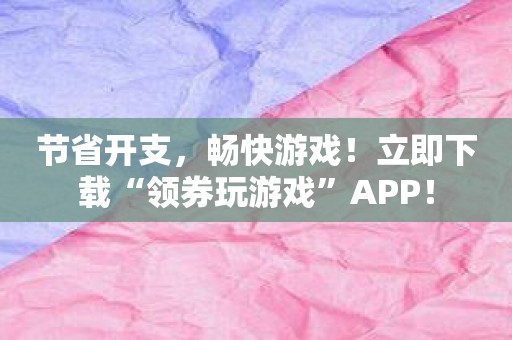 节省开支，畅快游戏！立即下载“领券玩游戏”APP！