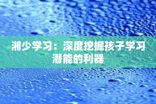 湘少学习：深度挖掘孩子学习潜能的利器