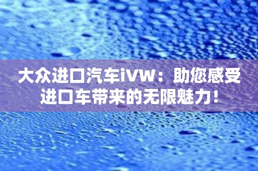 大众进口汽车iVW：助您感受进口车带来的无限魅力！