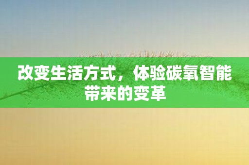 改变生活方式，体验碳氧智能带来的变革