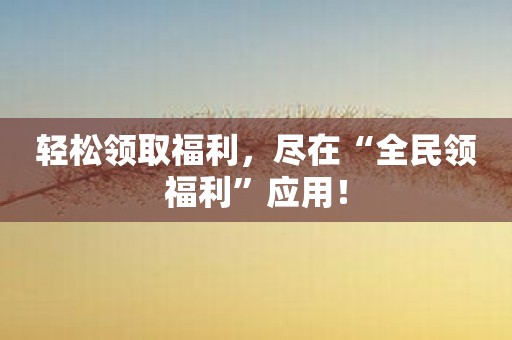 轻松领取福利，尽在“全民领福利”应用！