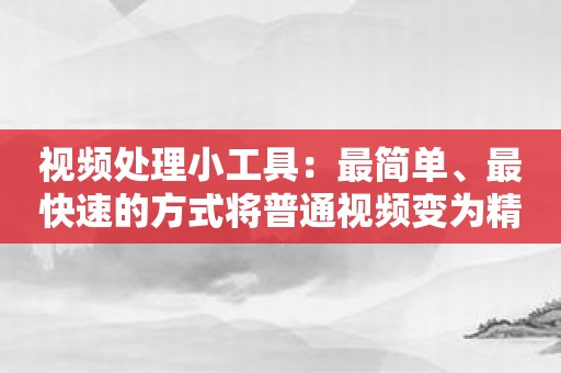 视频处理小工具：最简单、最快速的方式将普通视频变为精彩作品！