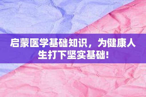 启蒙医学基础知识，为健康人生打下坚实基础!