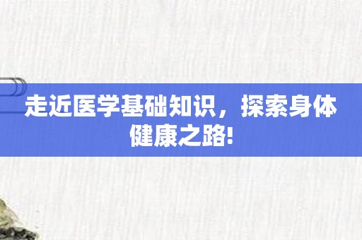 走近医学基础知识，探索身体健康之路!