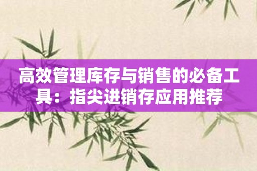 高效管理库存与销售的必备工具：指尖进销存应用推荐