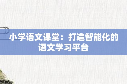 小学语文课堂：打造智能化的语文学习平台