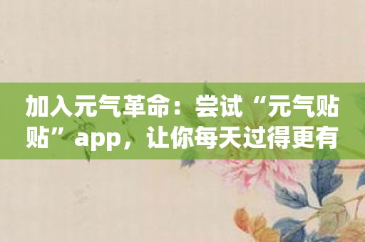 加入元气革命：尝试“元气贴贴”app，让你每天过得更有活力！