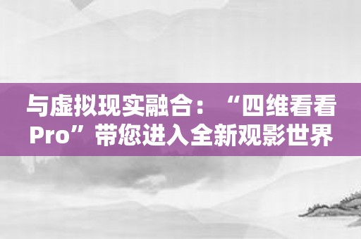 与虚拟现实融合：“四维看看Pro”带您进入全新观影世界