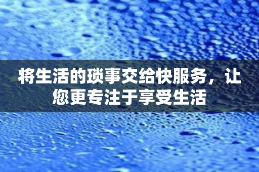 将生活的琐事交给快服务，让您更专注于享受生活