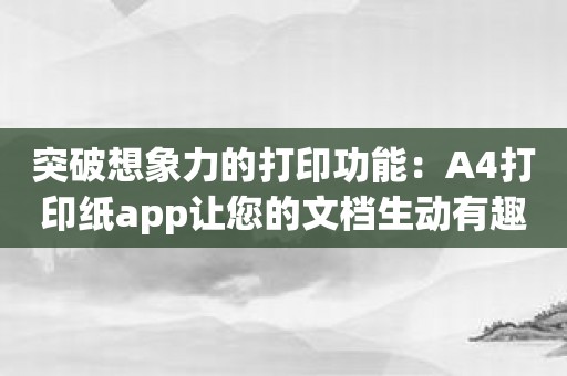 突破想象力的打印功能：A4打印纸app让您的文档生动有趣