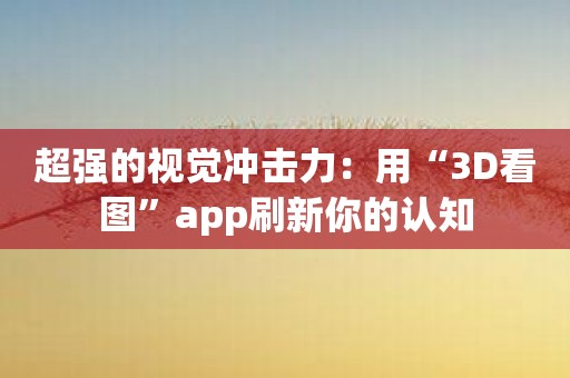 超强的视觉冲击力：用“3D看图”app刷新你的认知