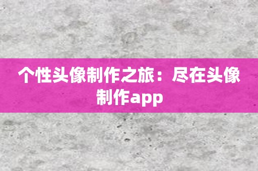 个性头像制作之旅：尽在头像制作app