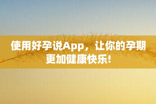 使用好孕说App，让你的孕期更加健康快乐!