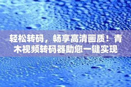 轻松转码，畅享高清画质！青木视频转码器助您一键实现