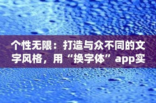 个性无限：打造与众不同的文字风格，用“换字体”app实现！